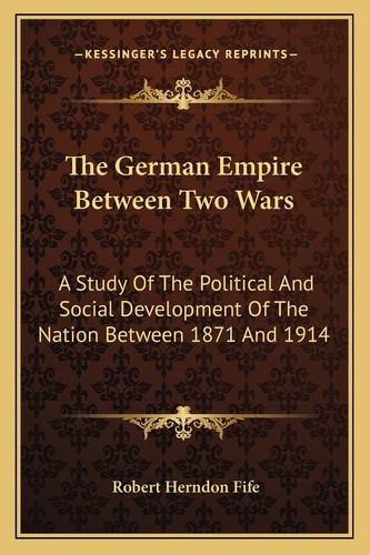The German Empire Between Two Wars: A Study Of The Political And Social Development Of The Nation Between 1871 And 1914