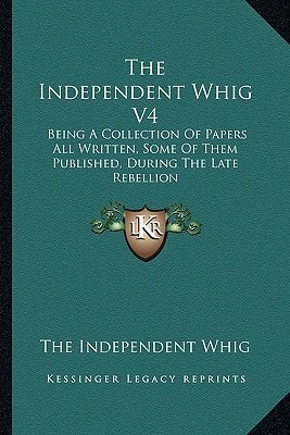 The Independent Whig V4: Being A Collection Of Papers All Written, Some Of Them Published, During The Late Rebellion