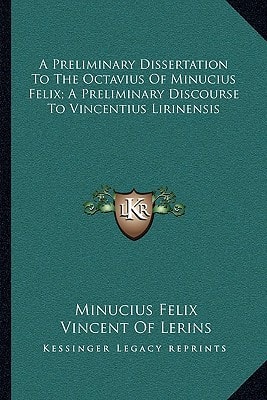 A Preliminary Dissertation To The Octavius Of Minucius Felix; A Preliminary Discourse To Vincentius Lirinensis