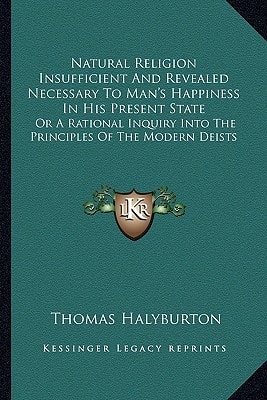 Natural Religion Insufficient And Revealed Necessary To Man's Happiness In His Present State: Or A Rational Inquiry Into The Principles Of The Modern Deists