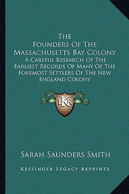 The Founders Of The Massachusetts Bay Colony: A Careful Research Of The Earliest Records Of Many Of The Foremost Settlers Of The New England Colony