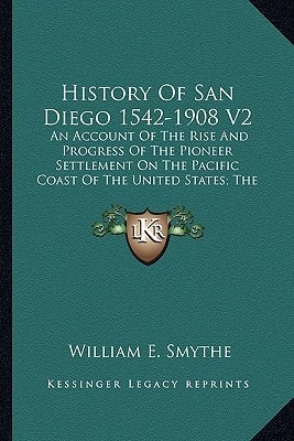 History Of San Diego 1542-1908 V2: An Account Of The Rise And Progress Of The Pioneer Settlement On The Pacific Coast Of The United States; The Modern City