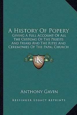 A History Of Popery: Giving A Full Account Of All The Customs Of The Priests And Friars And The Rites And Ceremonies Of The Papal Church