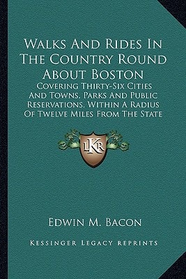Walks And Rides In The Country Round About Boston: Covering Thirty-Six Cities And Towns, Parks And Public Reservations, Within A Radius Of Twelve Miles From The State House