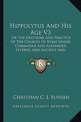 Hippolytus And His Age V3: Or The Doctrine And Practice Of The Church Of Rome Under Commodus And Alexander Severus; And Ancient And Modern Christianity And Divinity Compared