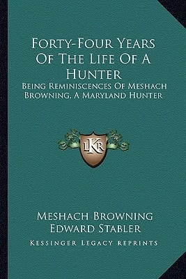 Forty-Four Years Of The Life Of A Hunter: Being Reminiscences Of Meshach Browning, A Maryland Hunter