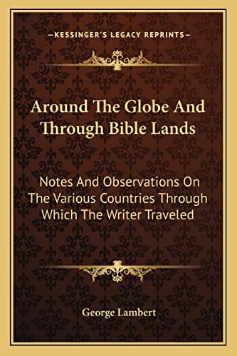 Around The Globe And Through Bible Lands: Notes And Observations On The Various Countries Through Which The Writer Traveled