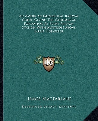 An American Geological Railway Guide, Giving The Geological Formation At Every Railway Station With Altitudes Above Mean Tidewater