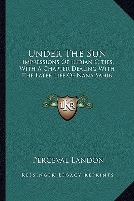 Under The Sun: Impressions Of Indian Cities, With A Chapter Dealing With The Later Life Of Nana Sahib