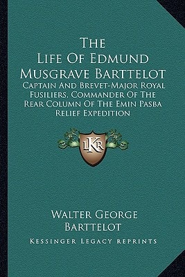 The Life Of Edmund Musgrave Barttelot: Captain And Brevet-Major Royal Fusiliers, Commander Of The Rear Column Of The Emin Pasba Relief Expedition