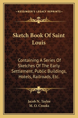 Sketch Book Of Saint Louis: Containing A Series Of Sketches Of The Early Settlement, Public Buildings, Hotels, Railroads, Etc.