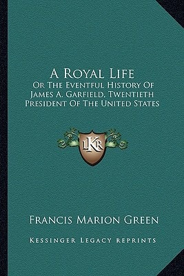A Royal Life: Or The Eventful History Of James A. Garfield, Twentieth President Of The United States