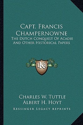 Capt. Francis Champernowne: The Dutch Conquest Of Acadie And Other Historical Papers