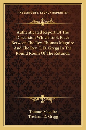 Authenticated Report Of The Discussion Which Took Place Between The Rev. Thomas Maguire And The Rev. T. D. Gregg In The Round Room Of The Rotunda