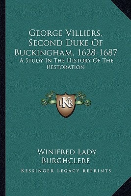 George Villiers, Second Duke Of Buckingham, 1628-1687: A Study In The History Of The Restoration
