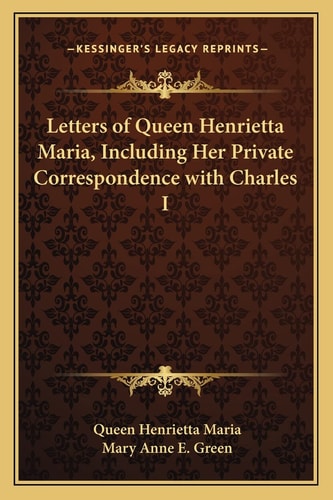 Letters of Queen Henrietta Maria, Including Her Private Correspondence with Charles I (Kessinger Legacy Reprints)