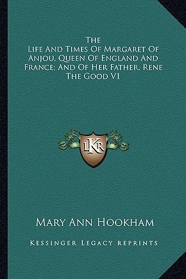 The Life And Times Of Margaret Of Anjou, Queen Of England And France; And Of Her Father, Rene The Good V1