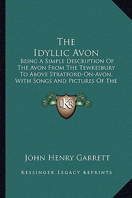 The Idyllic Avon: Being A Simple Description Of The Avon From The Tewkesbury To Above Stratford-On-Avon, With Songs And Pictures Of The River And Its Neighborhood