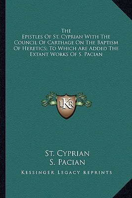 The Epistles Of St. Cyprian With The Council Of Carthage On The Baptism Of Heretics; To Which Are Added The Extant Works Of S. Pacian