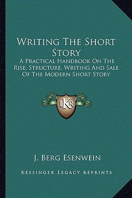 Writing The Short Story: A Practical Handbook On The Rise, Structure, Writing And Sale Of The Modern Short Story