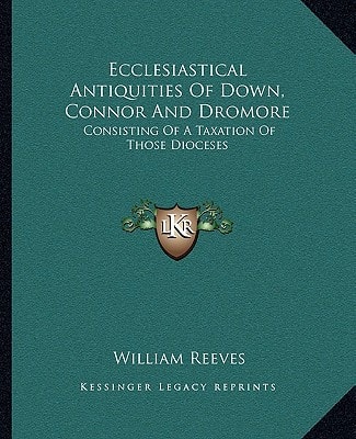 Ecclesiastical Antiquities Of Down, Connor And Dromore: Consisting Of A Taxation Of Those Dioceses