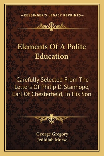 Elements Of A Polite Education: Carefully Selected From The Letters Of Philip D. Stanhope, Earl Of Chesterfield, To His Son