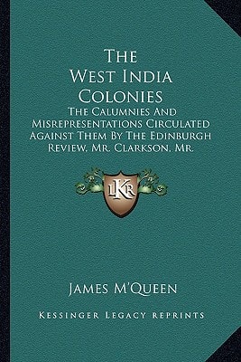 The West India Colonies: The Calumnies And Misrepresentations Circulated Against Them By The Edinburgh Review, Mr. Clarkson, Mr. Cropper, Etc.