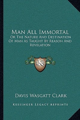 Man All Immortal: Or The Nature And Destination Of Man As Taught By Reason And Revelation
