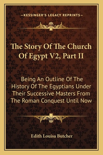 The Story Of The Church Of Egypt V2, Part II: Being An Outline Of The History Of The Egyptians Under Their Successive Masters From The Roman Conquest Until Now