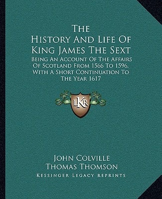 The History And Life Of King James The Sext: Being An Account Of The Affairs Of Scotland From 1566 To 1596, With A Short Continuation To The Year 1617