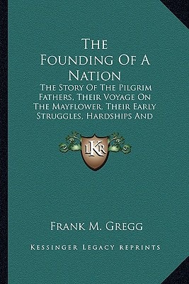 The Founding Of A Nation: The Story Of The Pilgrim Fathers, Their Voyage On The Mayflower, Their Early Struggles, Hardships And Dangers And The Beginnings Of American Democracy
