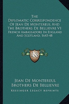 The Diplomatic Correspondence Of Jean De Montereul And The Brothers De Bellievre V1: French Ambassadors In England And Scotland, 1645-48