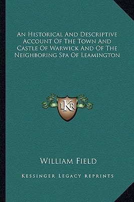 An Historical And Descriptive Account Of The Town And Castle Of Warwick And Of The Neighboring Spa Of Leamington