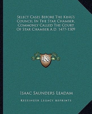 Select Cases Before The King's Council In The Star Chamber, Commonly Called The Court Of Star Chamber A.D. 1477-1509