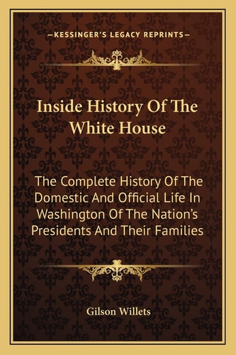 Inside History Of The White House: The Complete History Of The Domestic And Official Life In Washington Of The Nation's Presidents And Their Families