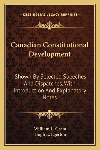 Canadian Constitutional Development: Shown By Selected Speeches And Dispatches, With Introduction And Explanatory Notes