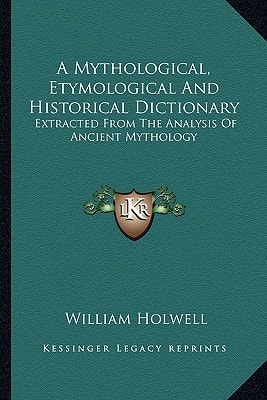 A Mythological, Etymological And Historical Dictionary: Extracted From The Analysis Of Ancient Mythology
