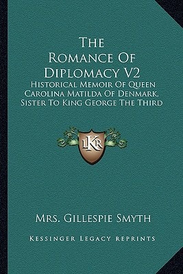 The Romance Of Diplomacy V2: Historical Memoir Of Queen Carolina Matilda Of Denmark, Sister To King George The Third