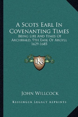 A Scots Earl In Covenanting Times: Being Life And Times Of Archibald, 9th Earl Of Argyll 1629-1685