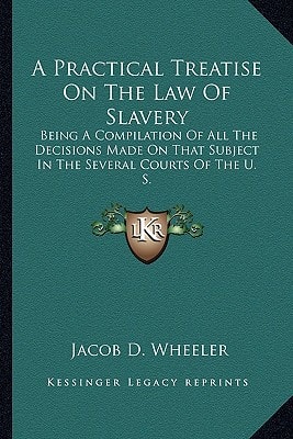 A Practical Treatise On The Law Of Slavery: Being A Compilation Of All The Decisions Made On That Subject In The Several Courts Of The U. S.