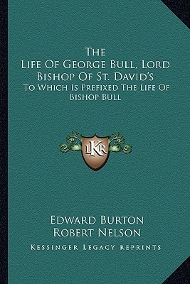 The Life Of George Bull, Lord Bishop Of St. David's: To Which Is Prefixed The Life Of Bishop Bull