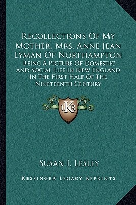 Recollections Of My Mother, Mrs. Anne Jean Lyman Of Northampton: Being A Picture Of Domestic And Social Life In New England In The First Half Of The Nineteenth Century