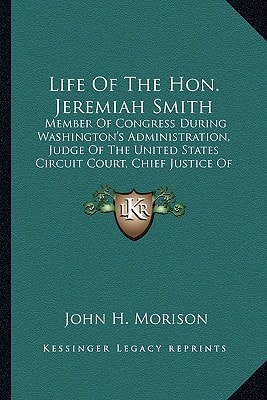 Life Of The Hon. Jeremiah Smith: Member Of Congress During Washington's Administration, Judge Of The United States Circuit Court, Chief Justice Of New Hampshire, Etc.