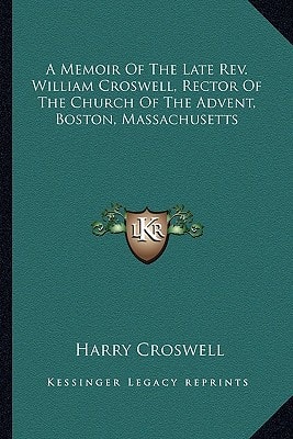 A Memoir Of The Late Rev. William Croswell, Rector Of The Church Of The Advent, Boston, Massachusetts