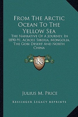 From The Arctic Ocean To The Yellow Sea: The Narrative Of A Journey, In 1890-91, Across Siberia, Mongolia, The Gobi Desert And North China