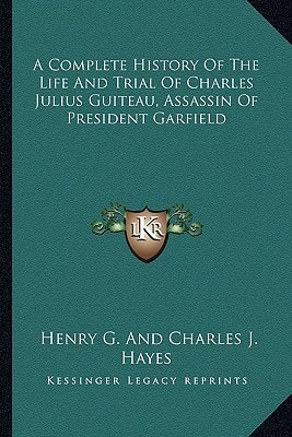 A Complete History Of The Life And Trial Of Charles Julius Guiteau, Assassin Of President Garfield