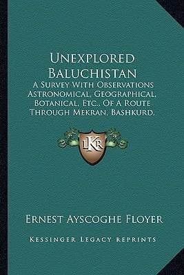 Unexplored Baluchistan: A Survey With Observations Astronomical, Geographical, Botanical, Etc., Of A Route Through Mekran, Bashkurd, Persia, Kurdistan And Turkey