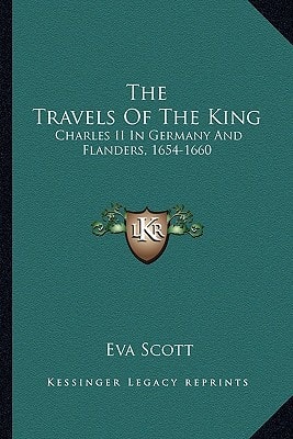 The Travels Of The King: Charles II In Germany And Flanders, 1654-1660