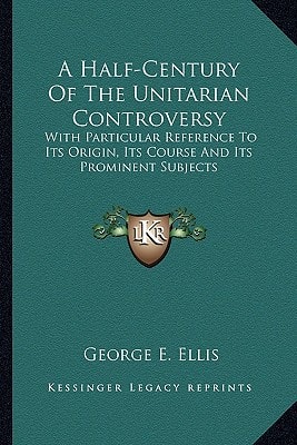 A Half-Century Of The Unitarian Controversy: With Particular Reference To Its Origin, Its Course And Its Prominent Subjects