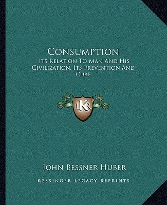 Consumption: Its Relation To Man And His Civilization, Its Prevention And Cure